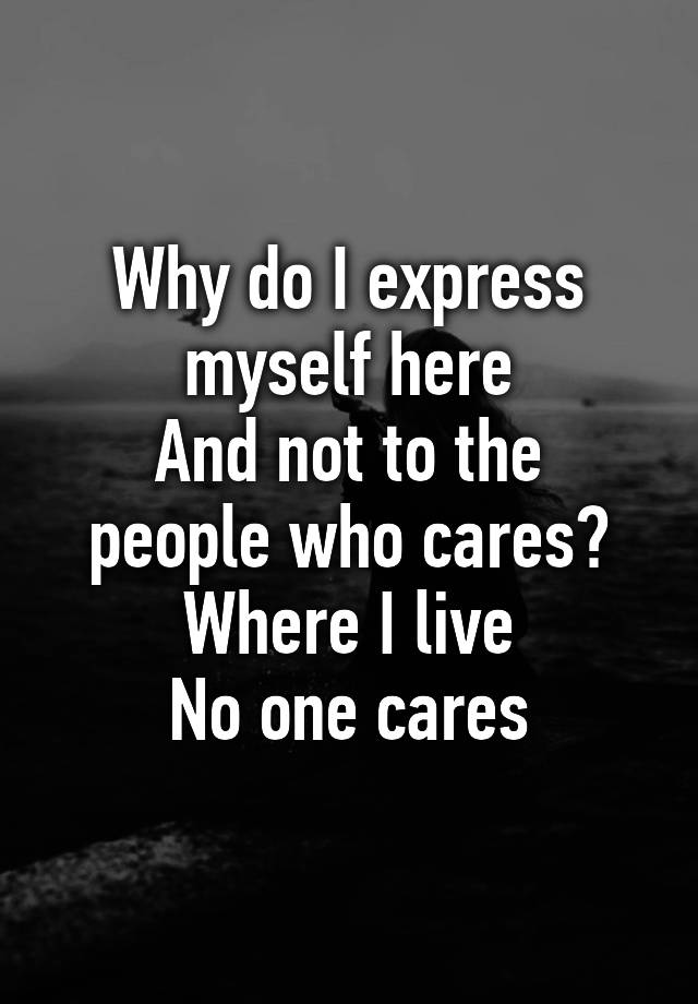 why-do-i-express-myself-here-and-not-to-the-people-who-cares-where-i