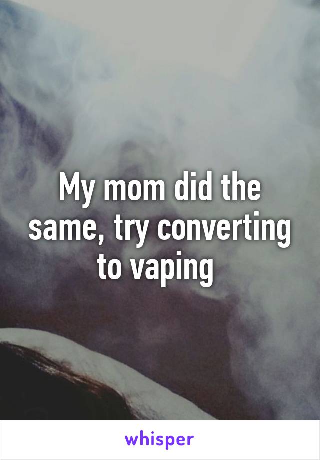 My mom did the same, try converting to vaping 