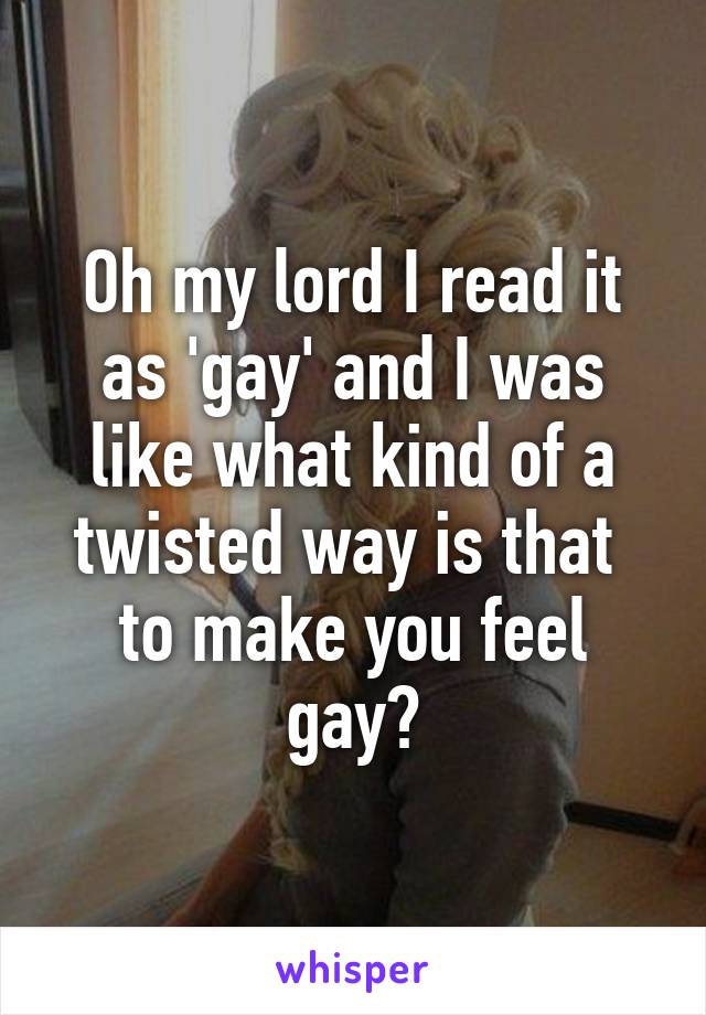 Oh my lord I read it as 'gay' and I was like what kind of a twisted way is that  to make you feel gay?