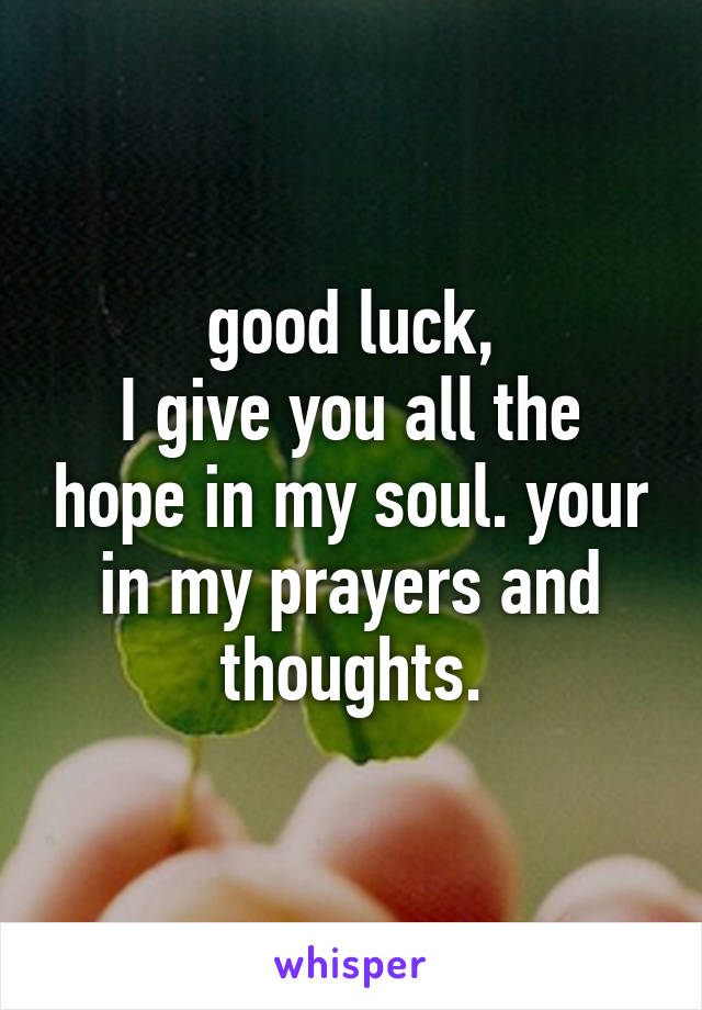 good luck,
I give you all the hope in my soul. your in my prayers and thoughts.