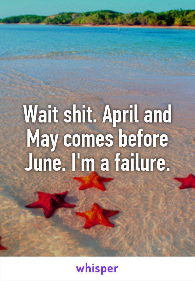 Wait shit. April and May comes before June. I'm a failure.