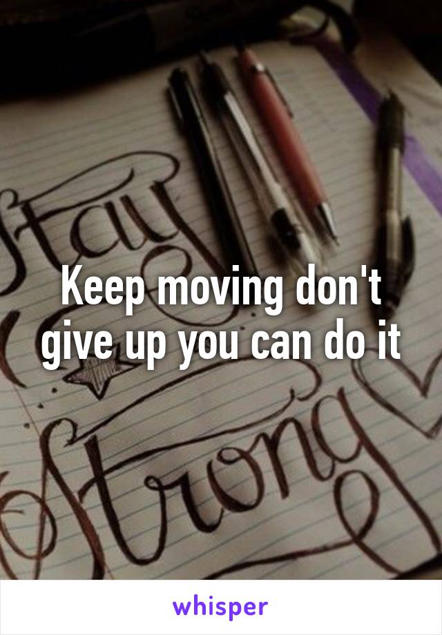 Keep moving don't give up you can do it