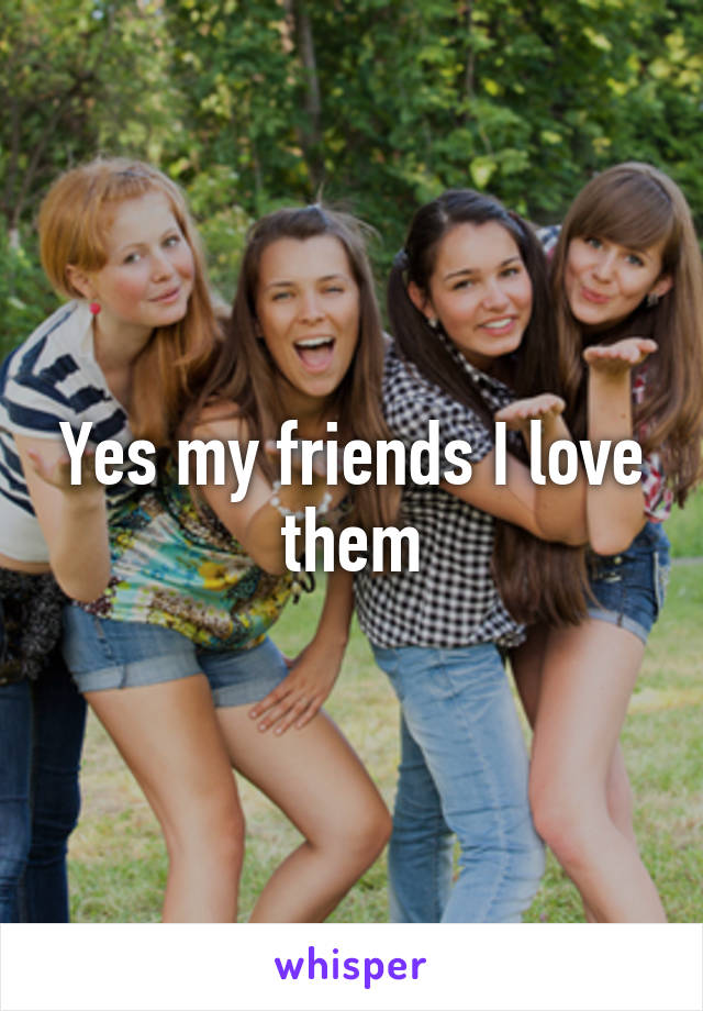 Yes my friends I love them