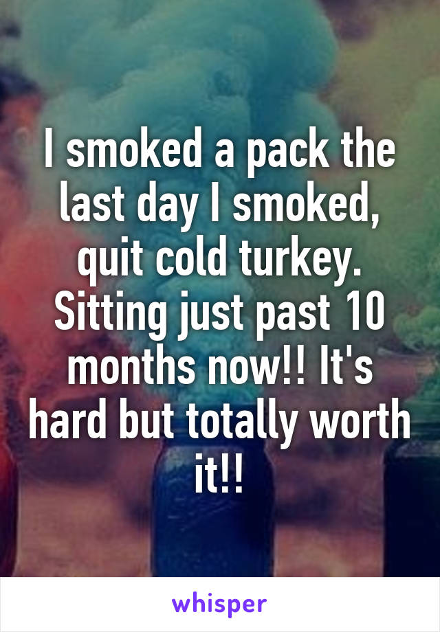 I smoked a pack the last day I smoked, quit cold turkey. Sitting just past 10 months now!! It's hard but totally worth it!!