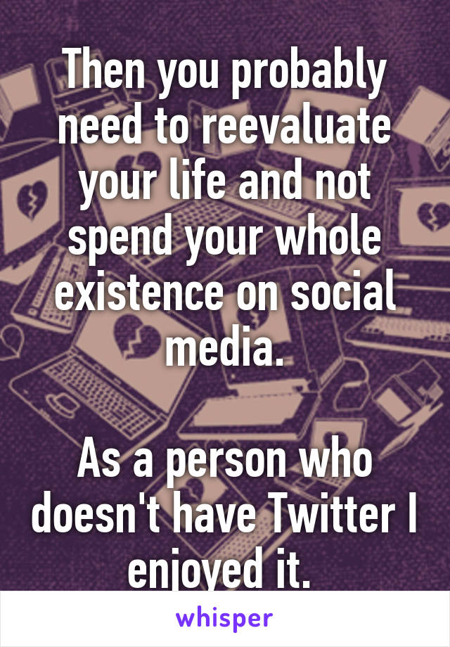 Then you probably need to reevaluate your life and not spend your whole existence on social media.

As a person who doesn't have Twitter I enjoyed it. 