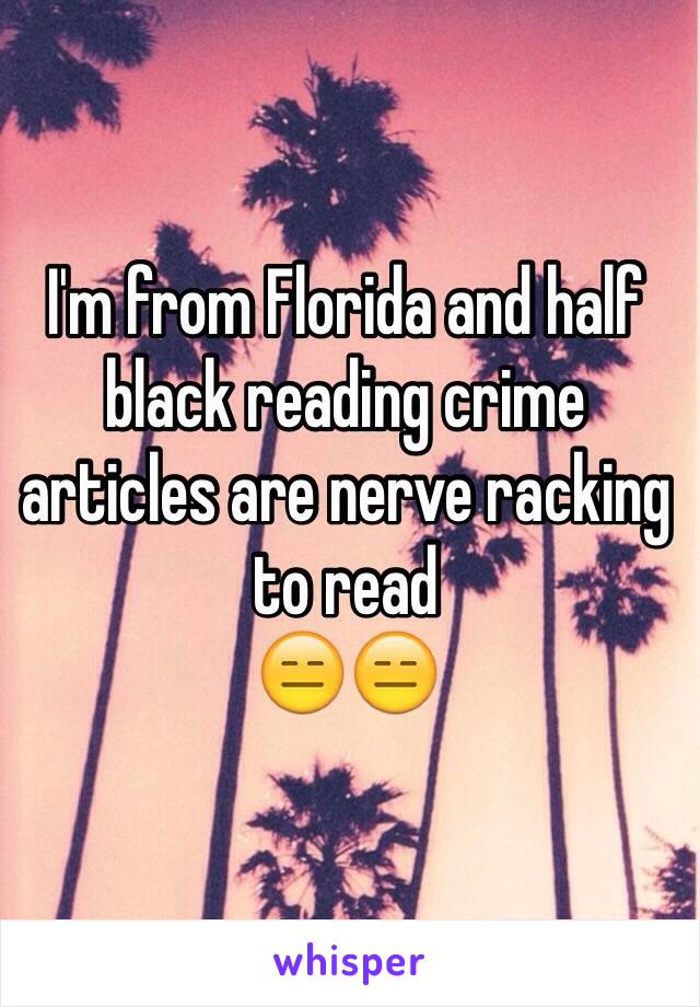 I'm from Florida and half black reading crime articles are nerve racking to read 
😑😑