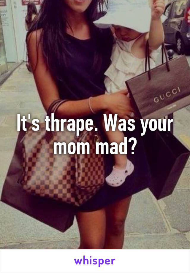 It's thrape. Was your mom mad?