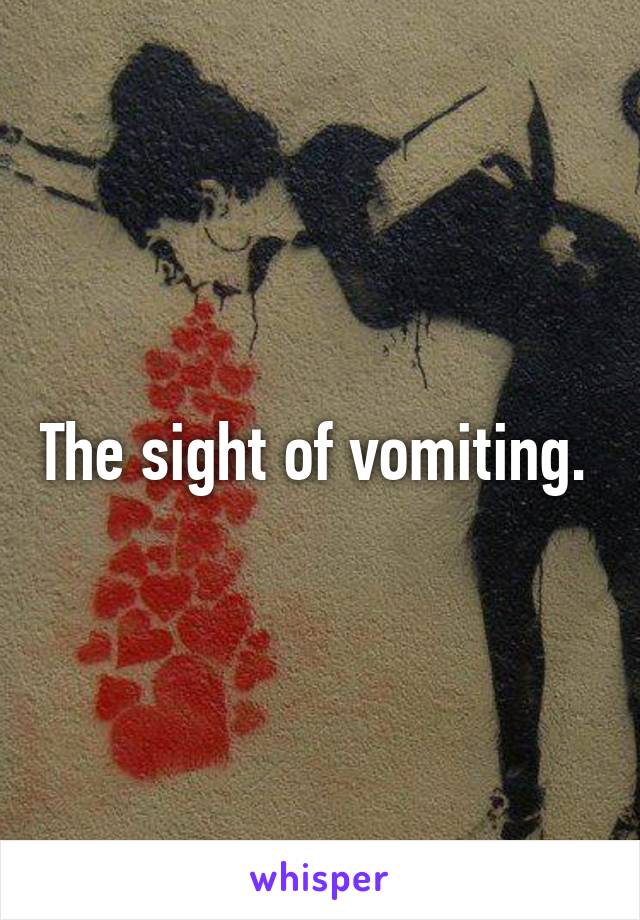 The sight of vomiting. 