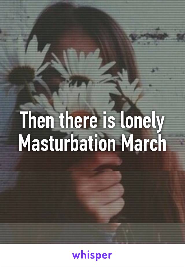 Then there is lonely Masturbation March