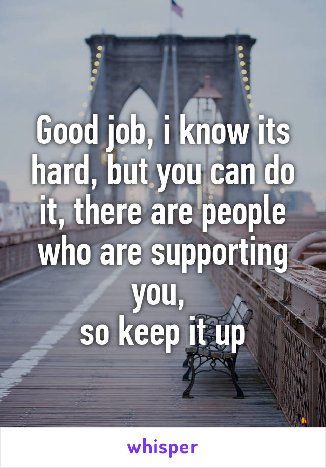 Good job, i know its hard, but you can do it, there are people who are supporting you, 
so keep it up