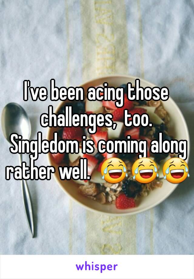 I've been acing those challenges,  too.  Singledom is coming along rather well.  😂😂😂