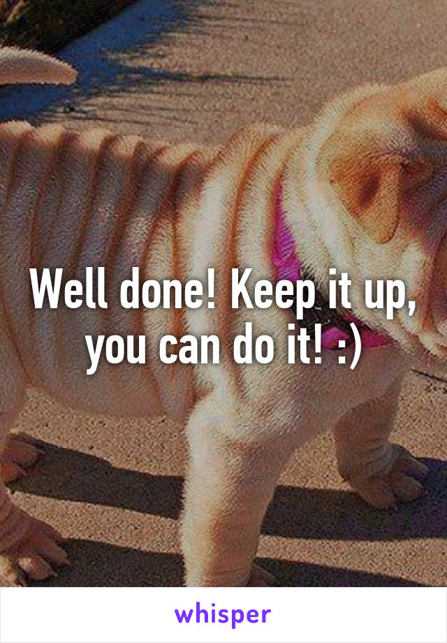 Well done! Keep it up, you can do it! :)