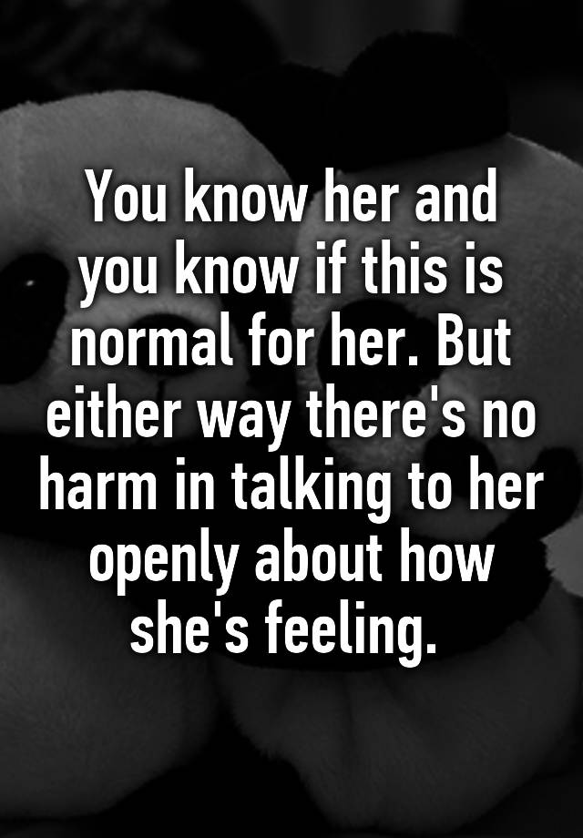 You Know Her And You Know If This Is Normal For Her But Either Way There S No Harm In Talking