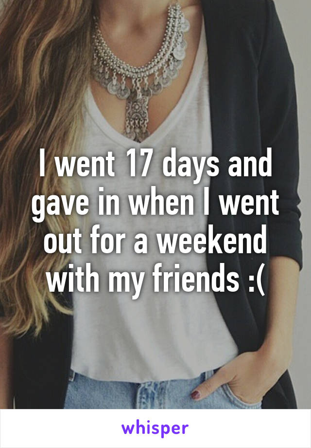 I went 17 days and gave in when I went out for a weekend with my friends :(