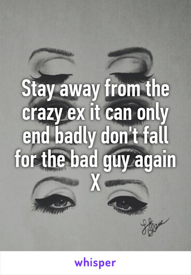 Stay away from the crazy ex it can only end badly don't fall for the bad guy again X