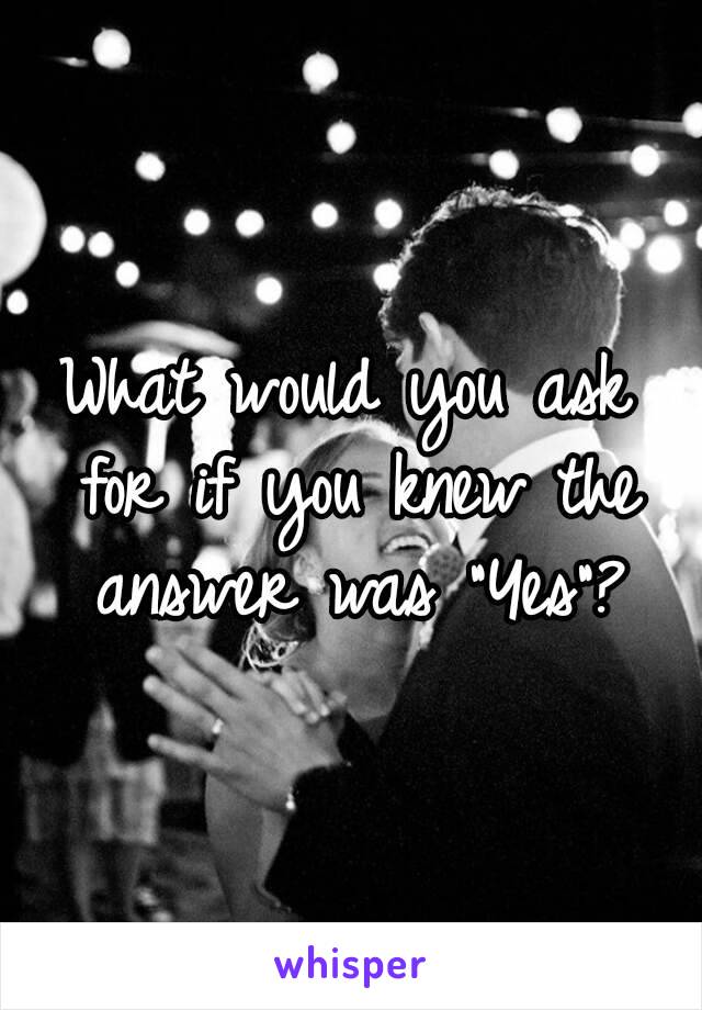 What would you ask for if you knew the answer was "Yes"?