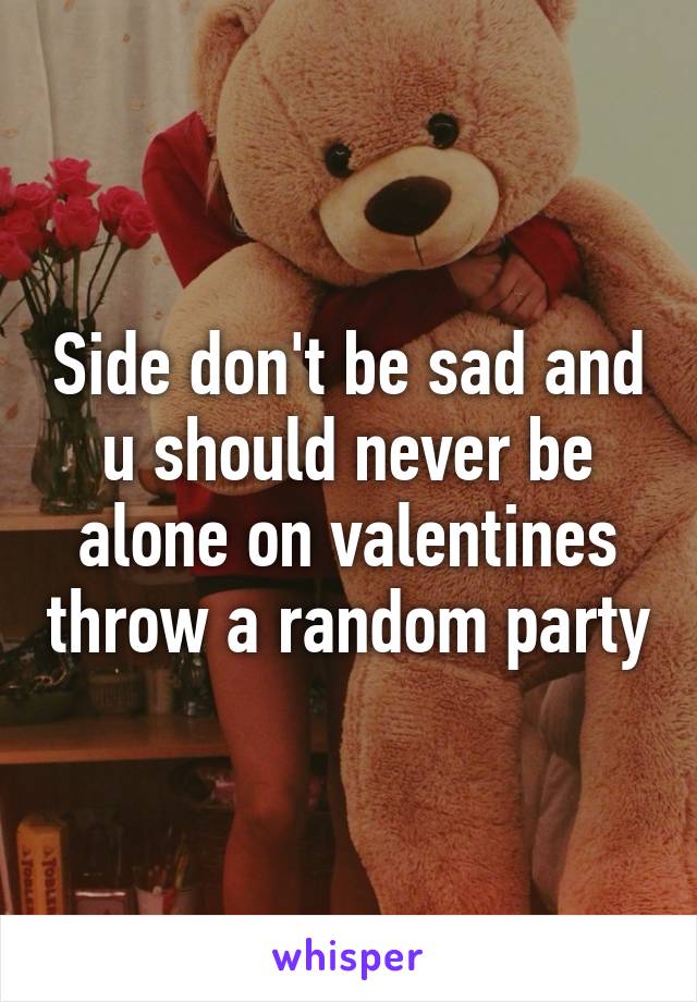 Side don't be sad and u should never be alone on valentines throw a random party