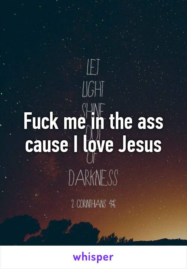 Fuck me in the ass cause I love Jesus