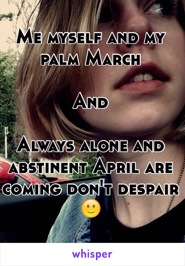 Me myself and my palm March 

And 

Always alone and abstinent April are coming don't despair 🙂