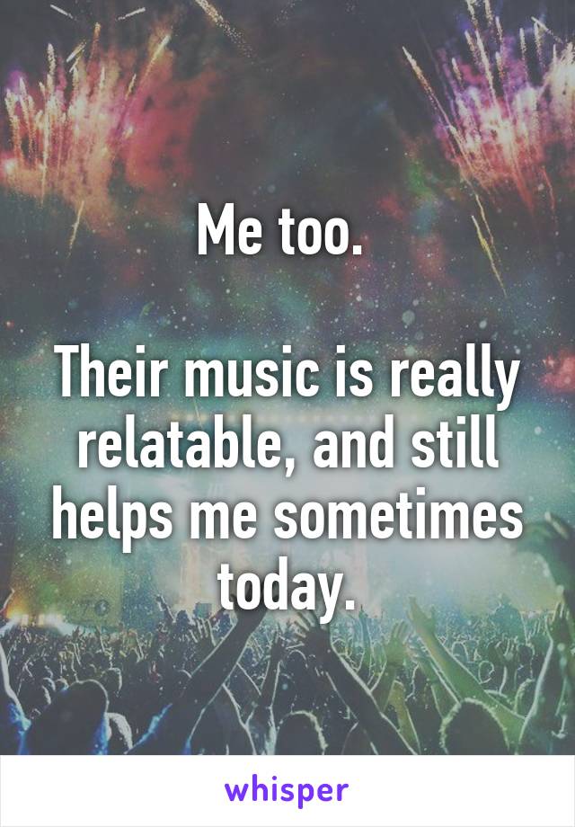 Me too. 

Their music is really relatable, and still helps me sometimes today.