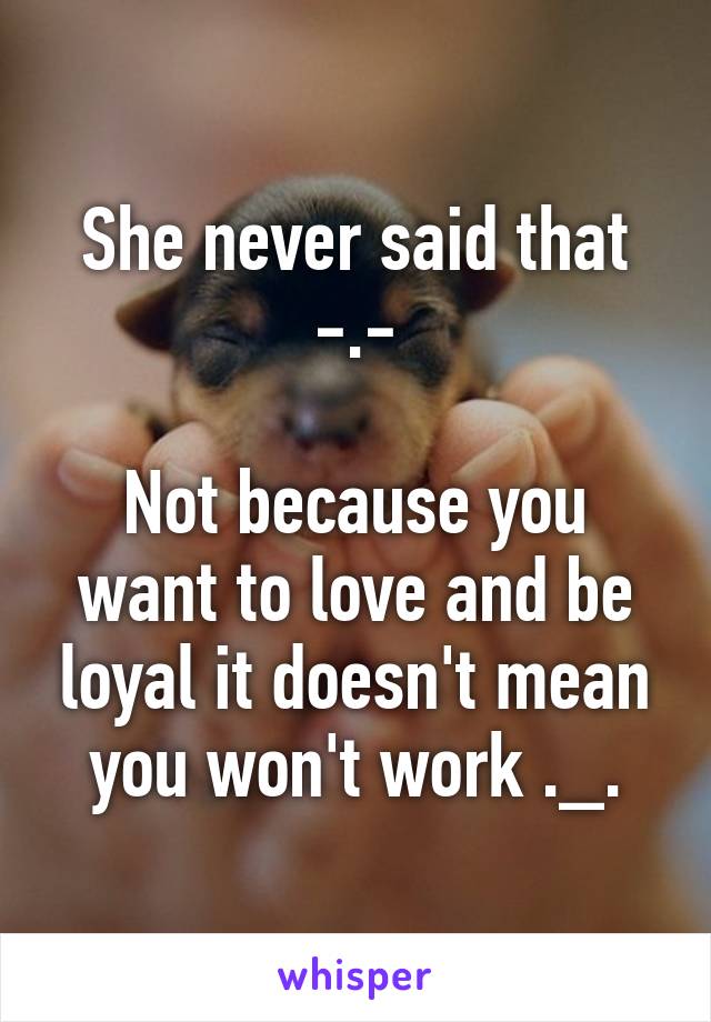 She never said that -.-

Not because you want to love and be loyal it doesn't mean you won't work ._.