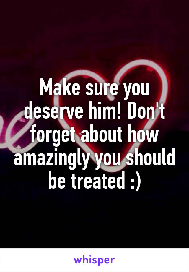 Make sure you deserve him! Don't forget about how amazingly you should be treated :)