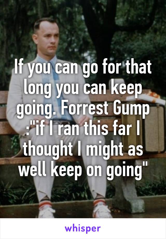 If you can go for that long you can keep going. Forrest Gump :"if I ran this far I thought I might as well keep on going"