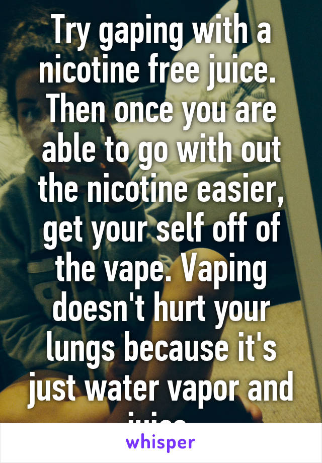 Try gaping with a nicotine free juice.  Then once you are able to go with out the nicotine easier, get your self off of the vape. Vaping doesn't hurt your lungs because it's just water vapor and juice.