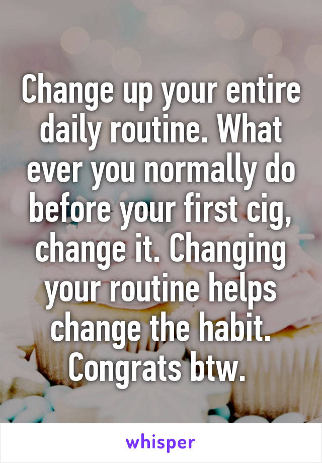 Change up your entire daily routine. What ever you normally do before your first cig, change it. Changing your routine helps change the habit. Congrats btw. 