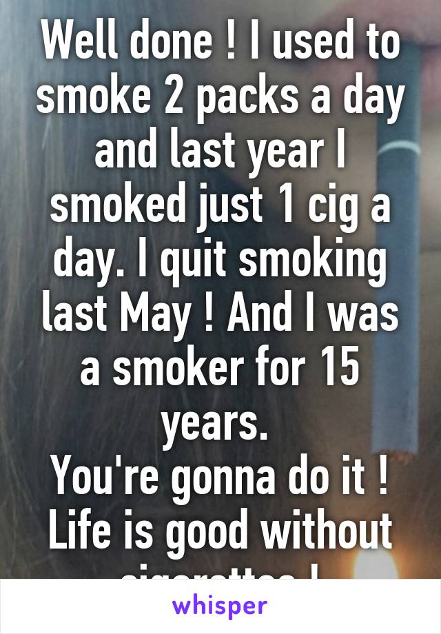 Well done ! I used to smoke 2 packs a day and last year I smoked just 1 cig a day. I quit smoking last May ! And I was a smoker for 15 years. 
You're gonna do it !
Life is good without cigarettes !