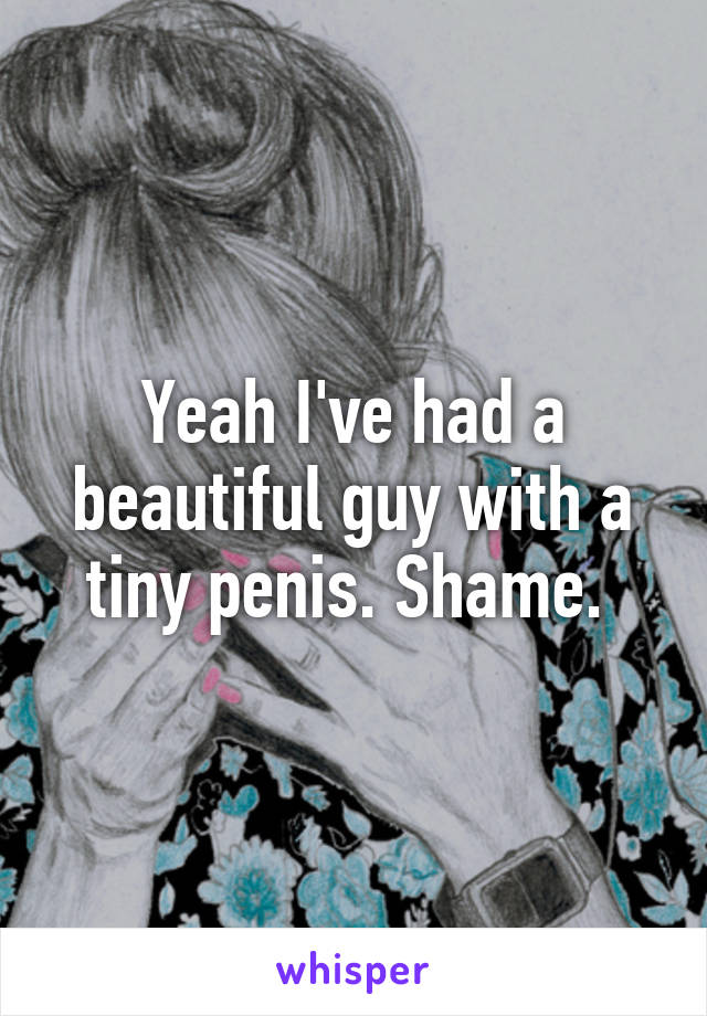 Yeah I've had a beautiful guy with a tiny penis. Shame. 