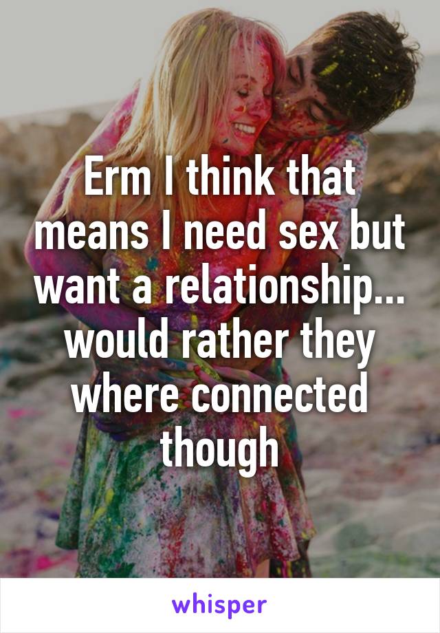 Erm I think that means I need sex but want a relationship... would rather they where connected though