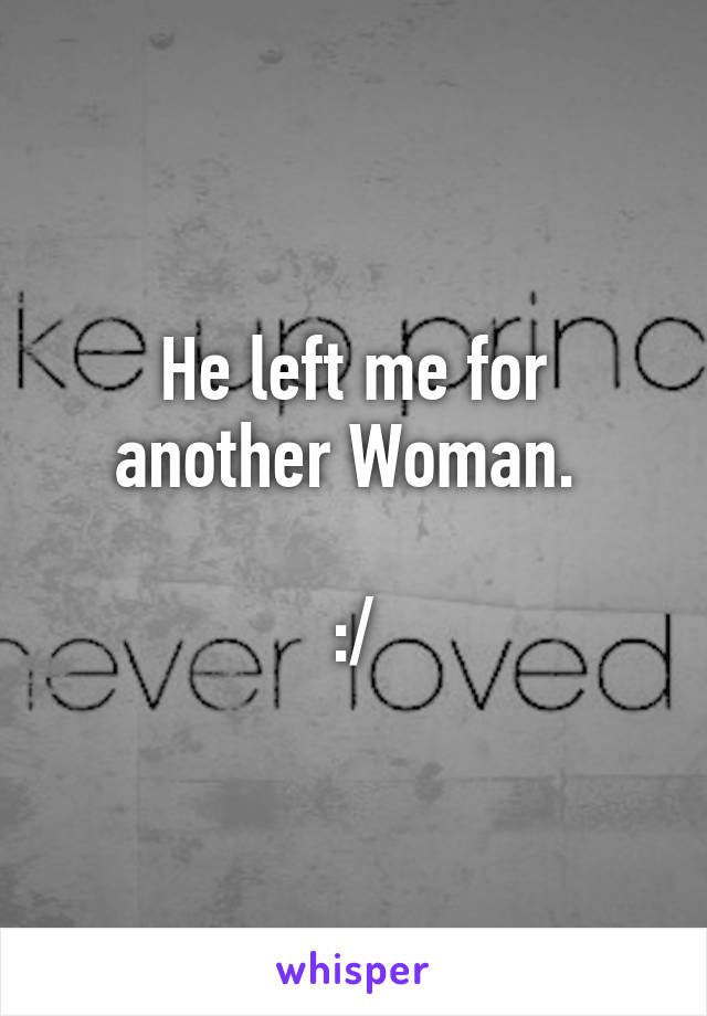 He left me for another Woman. 

:/