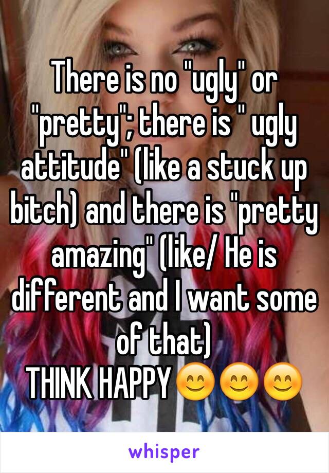 There is no "ugly" or "pretty"; there is " ugly attitude" (like a stuck up bitch) and there is "pretty amazing" (like/ He is different and I want some of that) 
THINK HAPPY😊😊😊