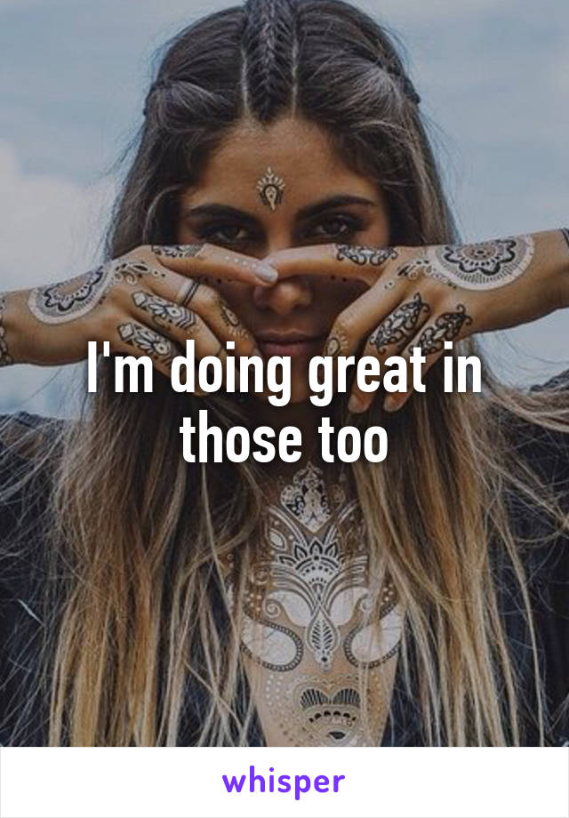 I'm doing great in those too