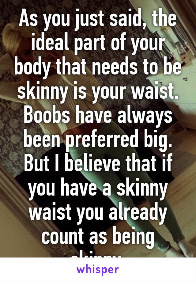 As you just said, the ideal part of your body that needs to be skinny is your waist. Boobs have always been preferred big. But I believe that if you have a skinny waist you already count as being skinny.