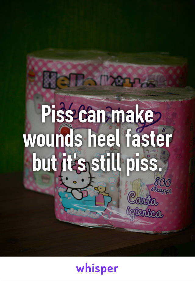 Piss can make wounds heel faster but it's still piss.