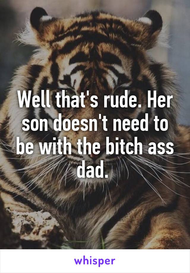 Well that's rude. Her son doesn't need to be with the bitch ass dad. 