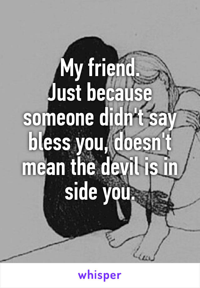 My friend.
Just because someone didn't say bless you, doesn't mean the devil is in side you.
