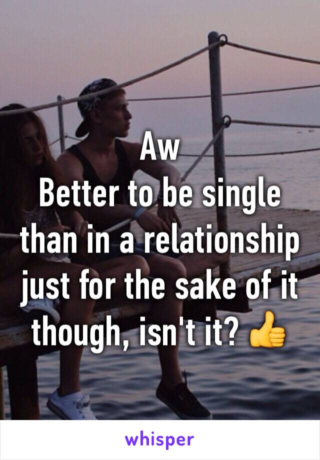 Aw
Better to be single than in a relationship just for the sake of it though, isn't it? 👍