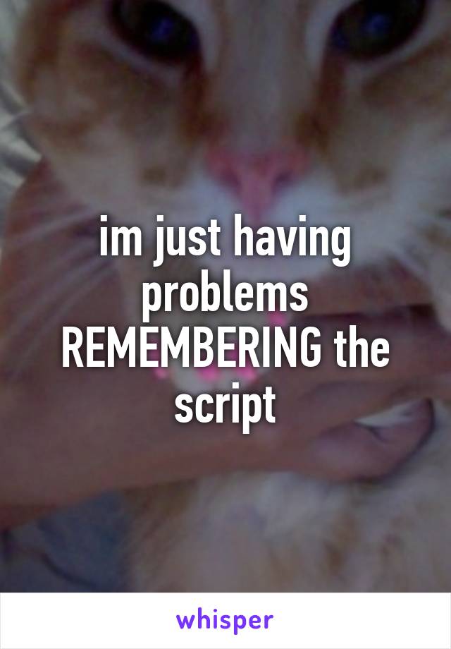 im just having problems REMEMBERING the script