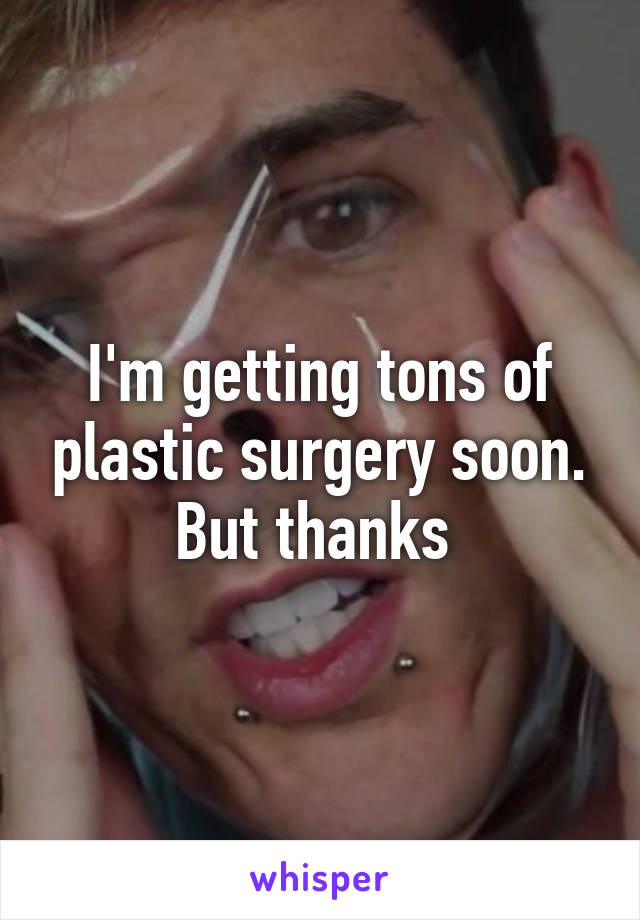 I'm getting tons of plastic surgery soon. But thanks 