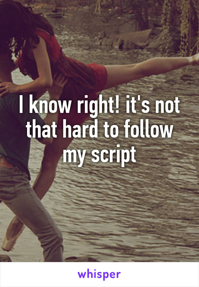 I know right! it's not that hard to follow my script
