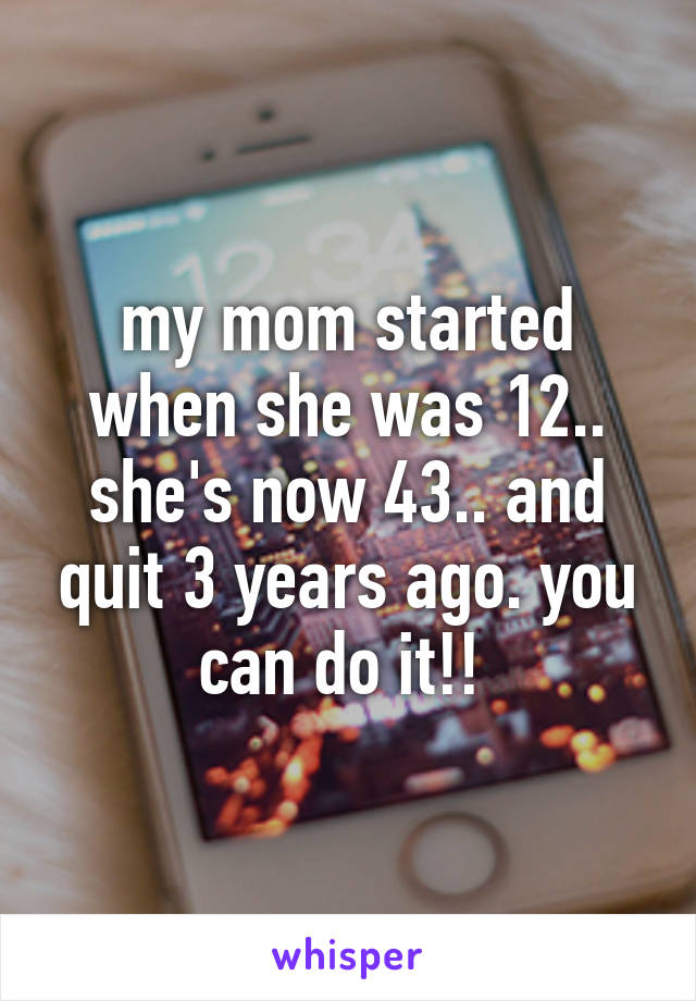 my mom started when she was 12.. she's now 43.. and quit 3 years ago. you can do it!! 