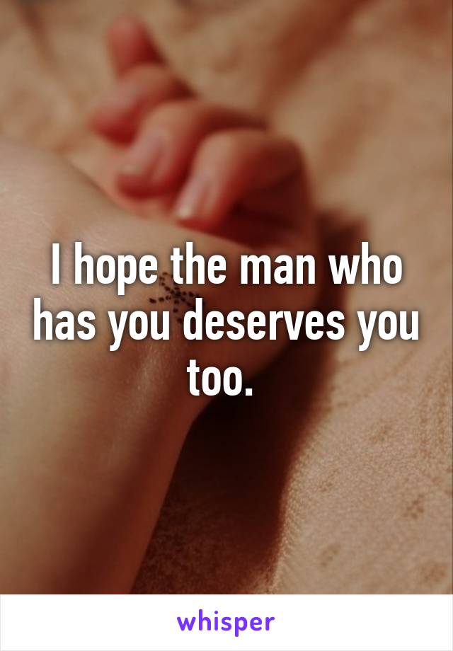 I hope the man who has you deserves you too. 