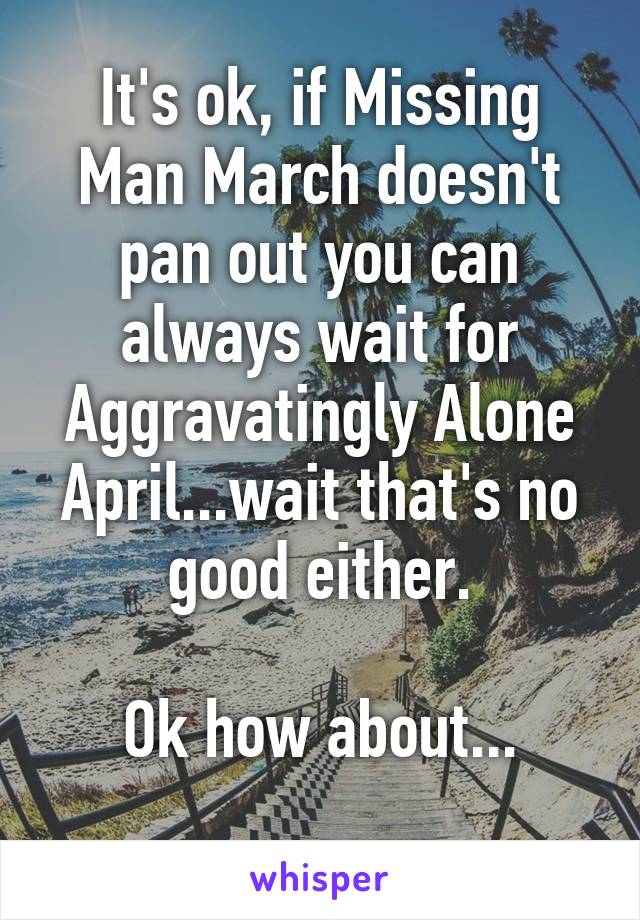 It's ok, if Missing Man March doesn't pan out you can always wait for Aggravatingly Alone April...wait that's no good either.

Ok how about...
