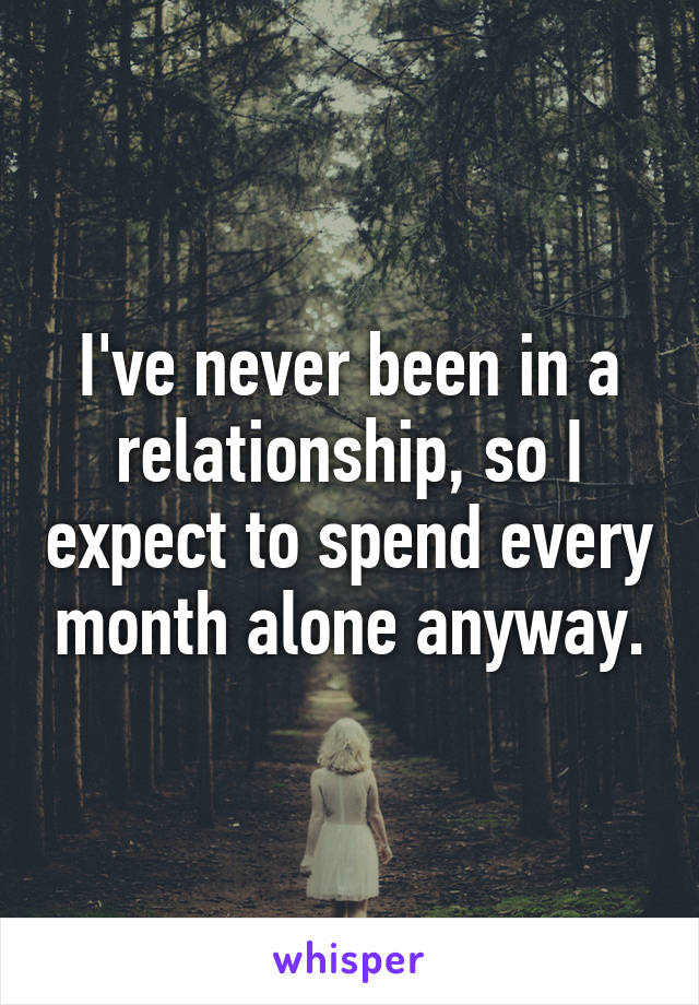 I've never been in a relationship, so I expect to spend every month alone anyway.