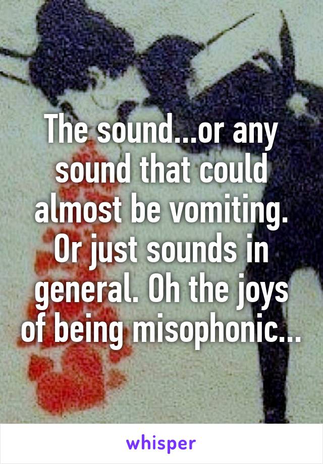 The sound...or any sound that could almost be vomiting. Or just sounds in general. Oh the joys of being misophonic...