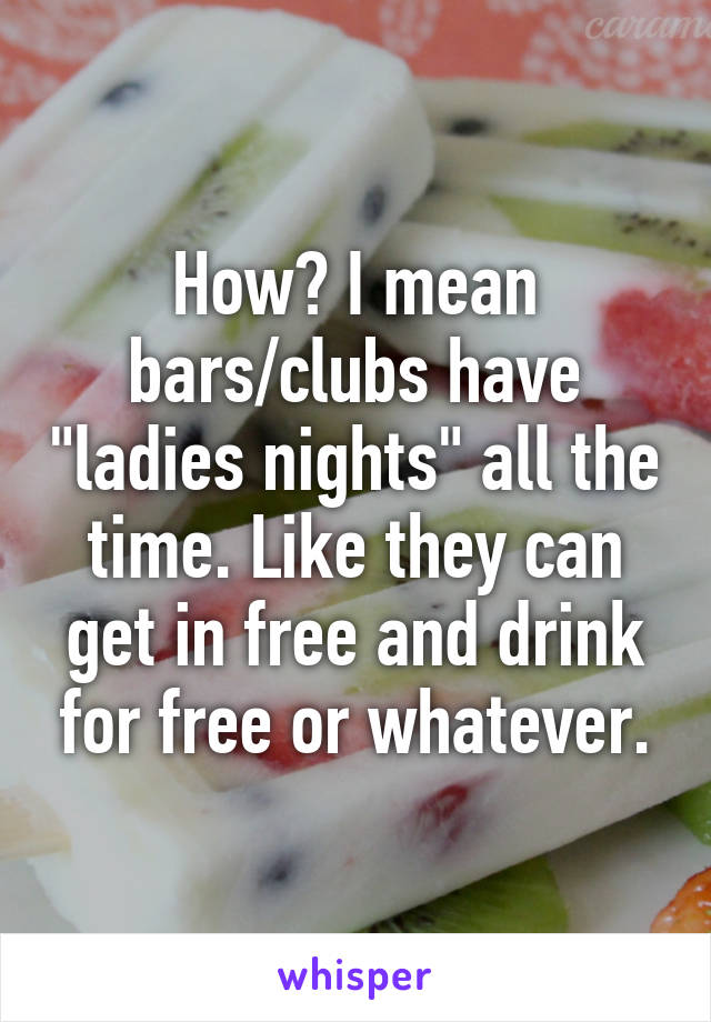 How? I mean bars/clubs have "ladies nights" all the time. Like they can get in free and drink for free or whatever.