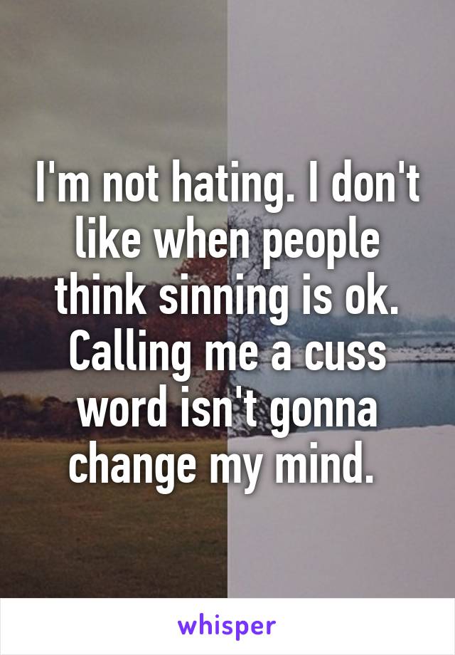 I'm not hating. I don't like when people think sinning is ok. Calling me a cuss word isn't gonna change my mind. 